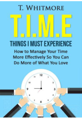T.I.M.E: Things I Must Experience: How to Manage Your Time More Effectively So You Can Do More of What You Love
