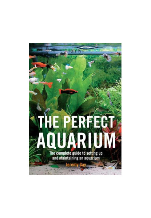 The Perfect Aquarium : The Complete Guide to Setting Up and Maintaining an Aquarium