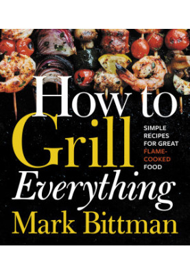 How to Grill Everything: Simple Recipes for Great Flame-Cooked Food