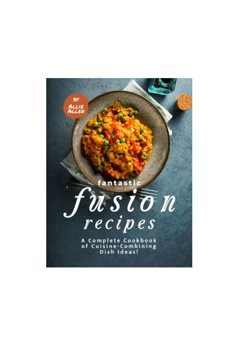 Fantastic Fusion Recipes - A Complete Cookbook of Cuisine-Combining Dish Ideas!