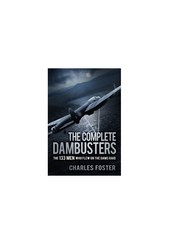 The Complete Dambusters: The 133 Men Who Flew on the Dams Raid