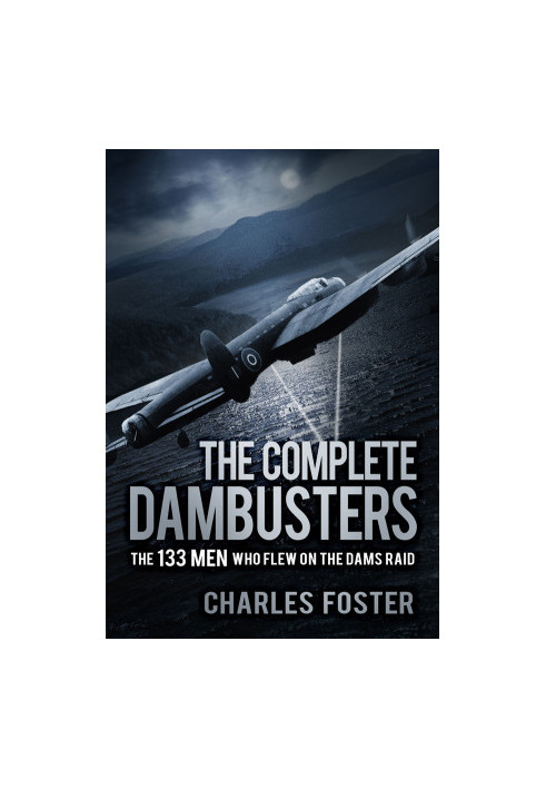 The Complete Dambusters: The 133 Men Who Flew on the Dams Raid