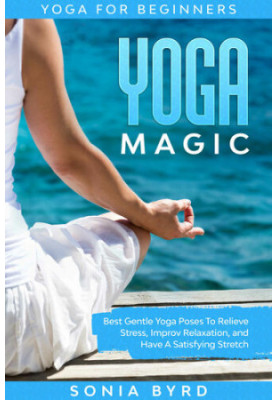 Yoga For Beginners: YOGA MAGIC - Best Gentle Yoga Poses To Relieve Stress, Improve Relaxation, and Have A Satisfying Stretch