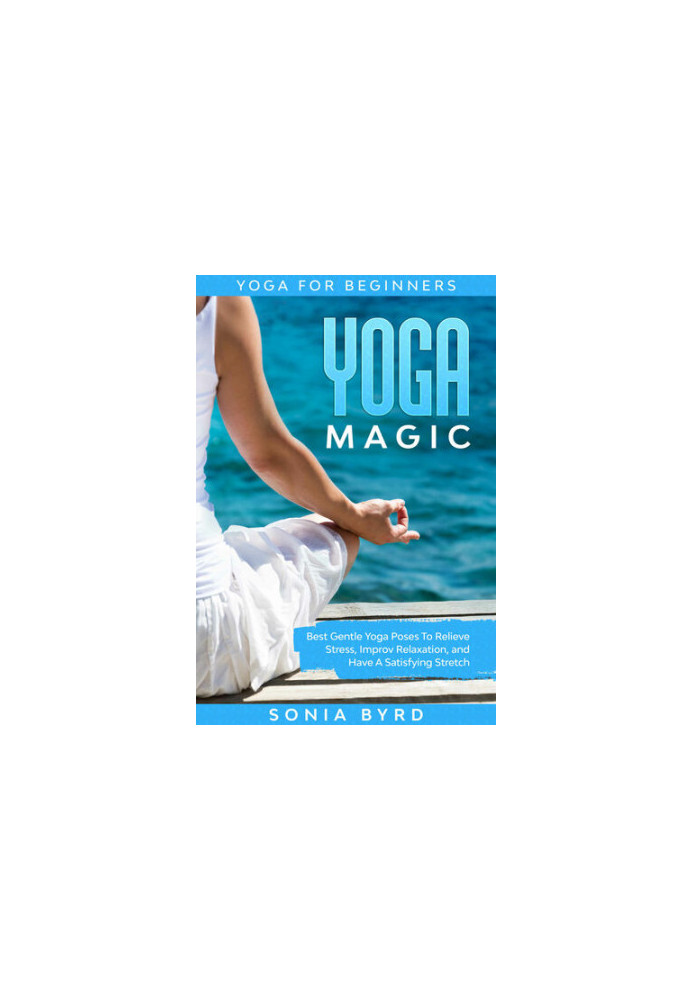 Yoga For Beginners: YOGA MAGIC - Best Gentle Yoga Poses To Relieve Stress, Improve Relaxation, and Have A Satisfying Stretch