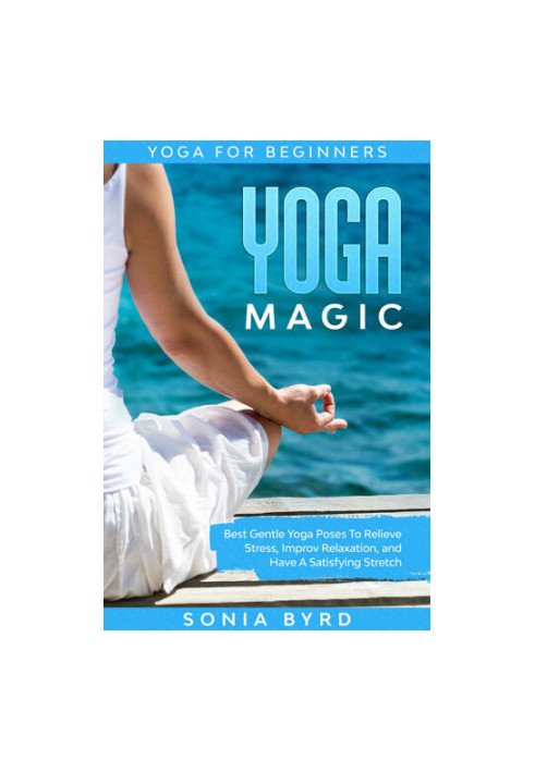 Yoga For Beginners: YOGA MAGIC - Best Gentle Yoga Poses To Relieve Stress, Improve Relaxation, and Have A Satisfying Stretch