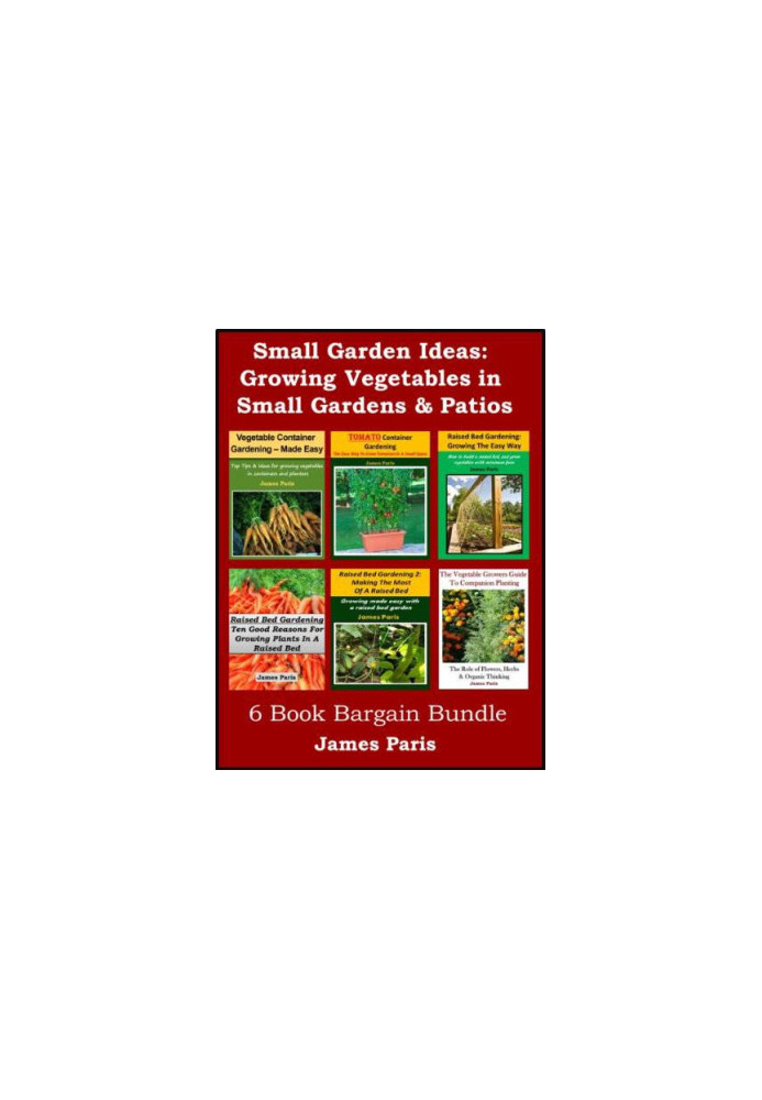 Small Garden Ideas: 6 Books Bundle on Growing Vegetables in Raised Beds & Containers - Ideas for the Small Garden or Patio