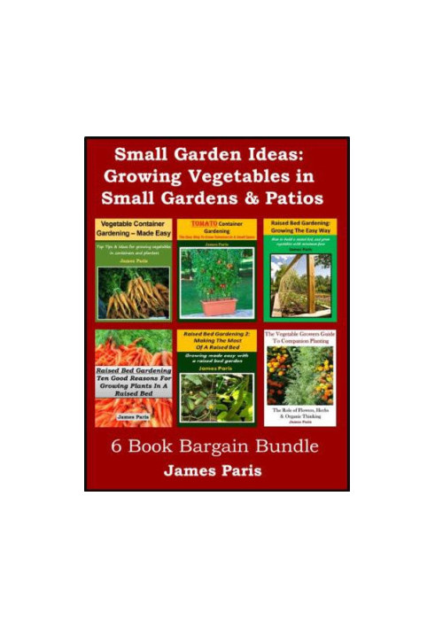 Small Garden Ideas: 6 Books Bundle on Growing Vegetables in Raised Beds & Containers - Ideas for the Small Garden or Patio