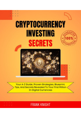 Cryptocurrency Investing Secrets: Your A-Z Guide, Proven Strategies, Blueprint, Tips, And Secrets Revealed To Your First Mill