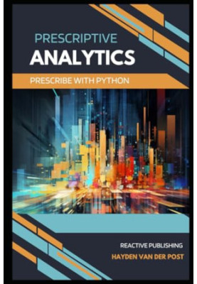 Prescriptive Analytics: Prescribe with Python: The Definitive Prescriptive Analytics Python Guide (The Analytics Trifecta)