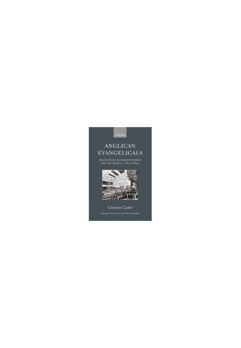 Anglican Evangelicals: Protestant Secessions from the Via Media, c. 1800-1850 (Oxford Theology and Religion Monographs)