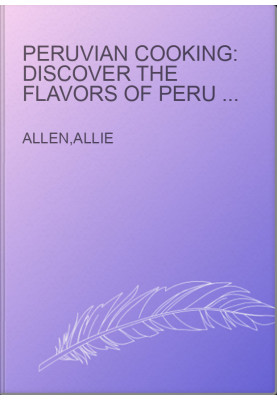 Peruvian Cooking: Discover the Flavors of Peru With These 30 Delicious Recipes!