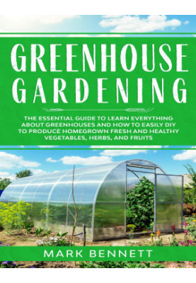 GREENHOUSE GARDENING: The Essential Guide to Learn Everything About Greenhouses and How to Easily DIY to Produce Homegrown Fr