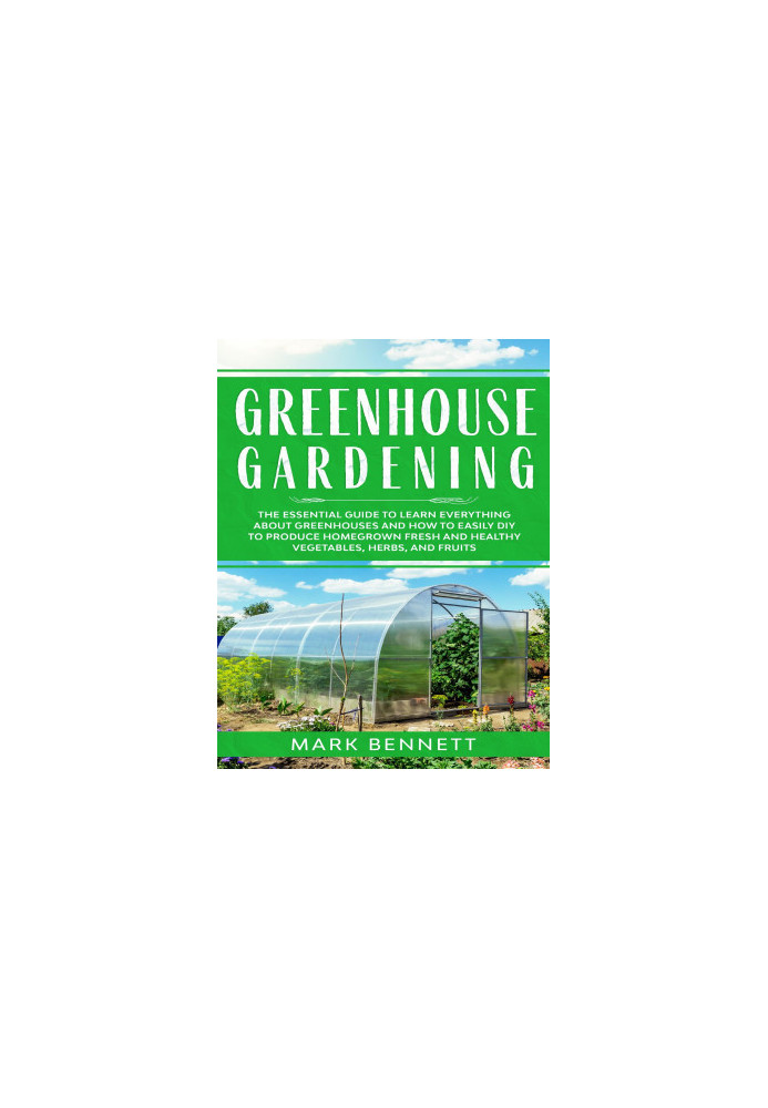 GREENHOUSE GARDENING: The Essential Guide to Learn Everything About Greenhouses and How to Easily DIY to Produce Homegrown Fr
