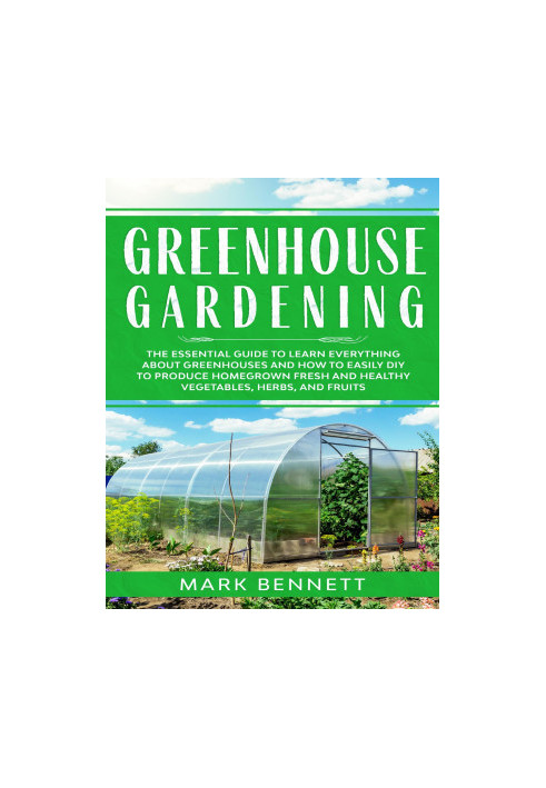 GREENHOUSE GARDENING: The Essential Guide to Learn Everything About Greenhouses and How to Easily DIY to Produce Homegrown Fr
