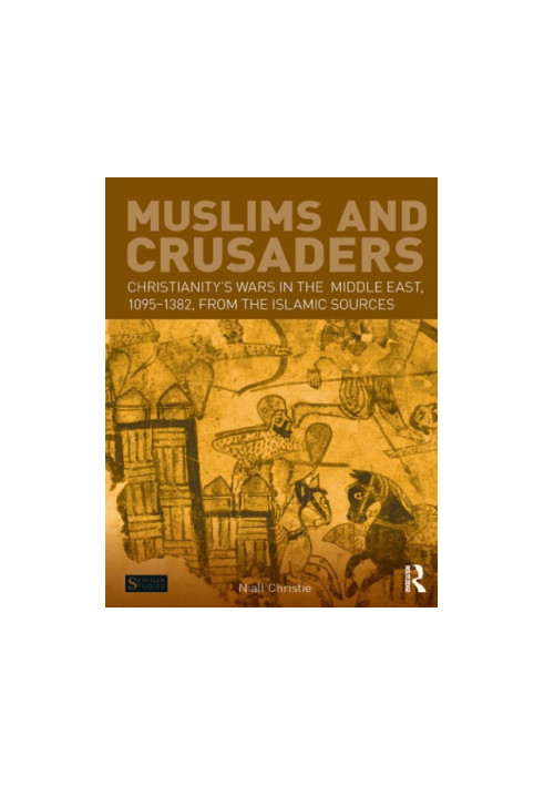 Muslims and Crusaders: Christianity’s Wars in the Middle East, 1095-1382, from the Islamic Sources