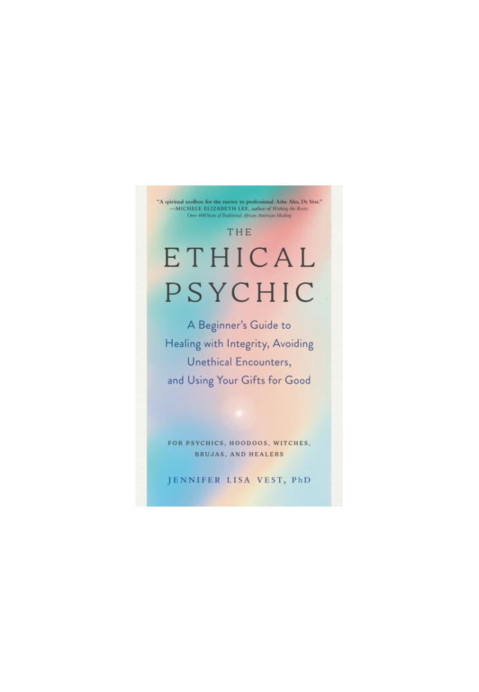 The Ethical Psychic: a Beginner's Guide to Healing with Integrity, Avoiding Unethical Encounters, and Using Your Gifts for Go
