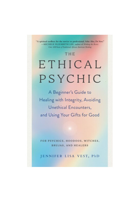 The Ethical Psychic: a Beginner's Guide to Healing with Integrity, Avoiding Unethical Encounters, and Using Your Gifts for Go