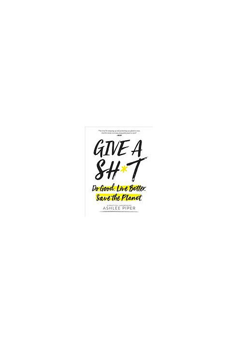 Give a sh*t : do good, live better, save the planet : a practical handbook