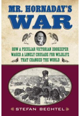 Mr. Hornaday's War: How a Peculiar Victorian Zookeeper Waged a Lonely Crusade for Wildlife That Changed the World