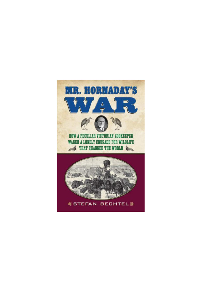 Mr. Hornaday's War: How a Peculiar Victorian Zookeeper Waged a Lonely Crusade for Wildlife That Changed the World