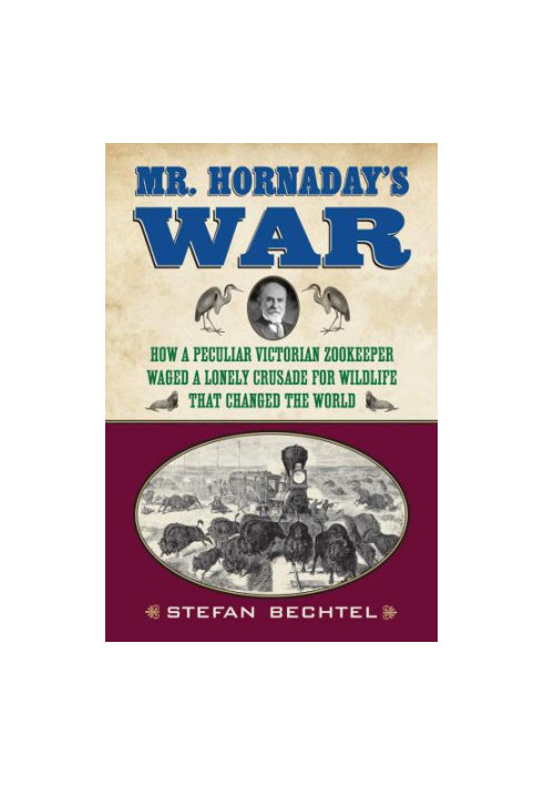 Mr. Hornaday's War: How a Peculiar Victorian Zookeeper Waged a Lonely Crusade for Wildlife That Changed the World