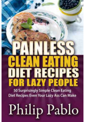 Painless Clean Eating Diet Recipes For Lazy People: 50 Simple Clean Eating Diet Recipes Even Your Lazy Ass Can Make