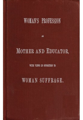 Woman's Profession as Mother and Educator, with Views in Opposition to Woman Suffrage
