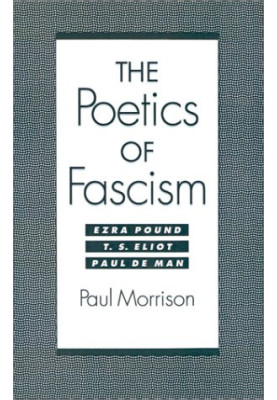 The poetics of fascism : Ezra Pound, T.S. Eliot, Paul de Man