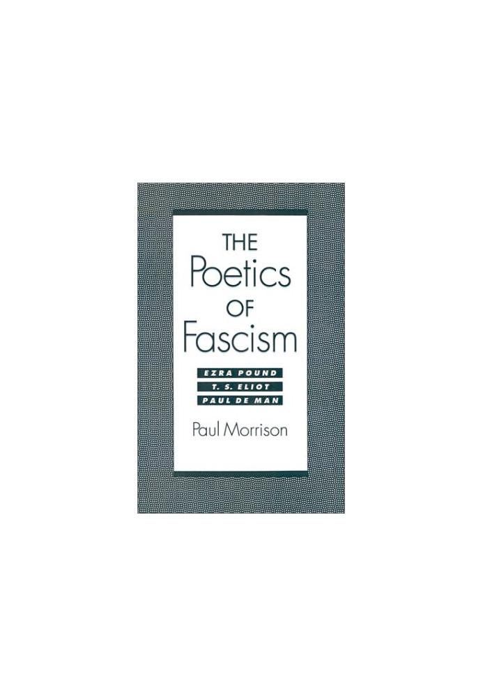 The poetics of fascism : Ezra Pound, T.S. Eliot, Paul de Man