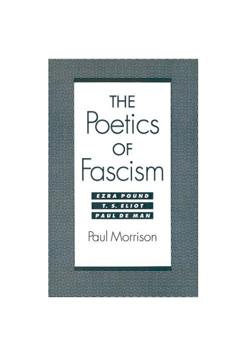The poetics of fascism : Ezra Pound, T.S. Eliot, Paul de Man
