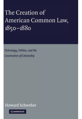 THE CREATION OF AMERICAN COMMON LAW,1850-1880 TECHNOLOGY,POLITICS,AND CONSTRUCTION OF CITIZENSHIP