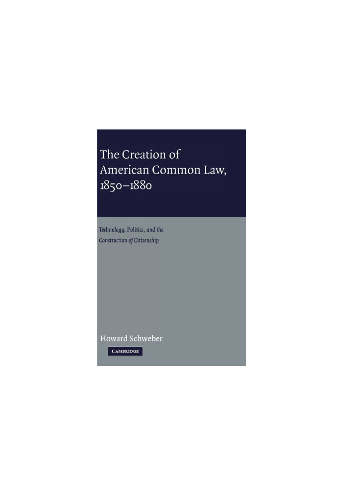 THE CREATION OF AMERICAN COMMON LAW,1850-1880 TECHNOLOGY,POLITICS,AND CONSTRUCTION OF CITIZENSHIP