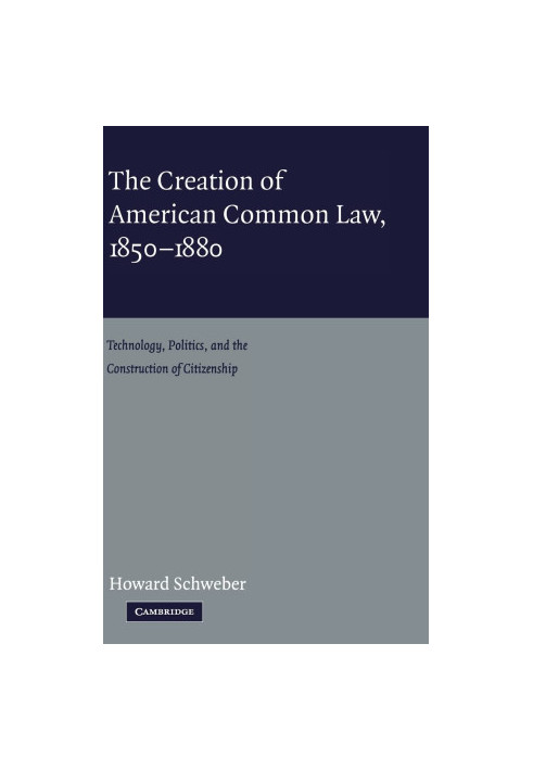 THE CREATION OF AMERICAN COMMON LAW,1850-1880 TECHNOLOGY,POLITICS,AND CONSTRUCTION OF CITIZENSHIP