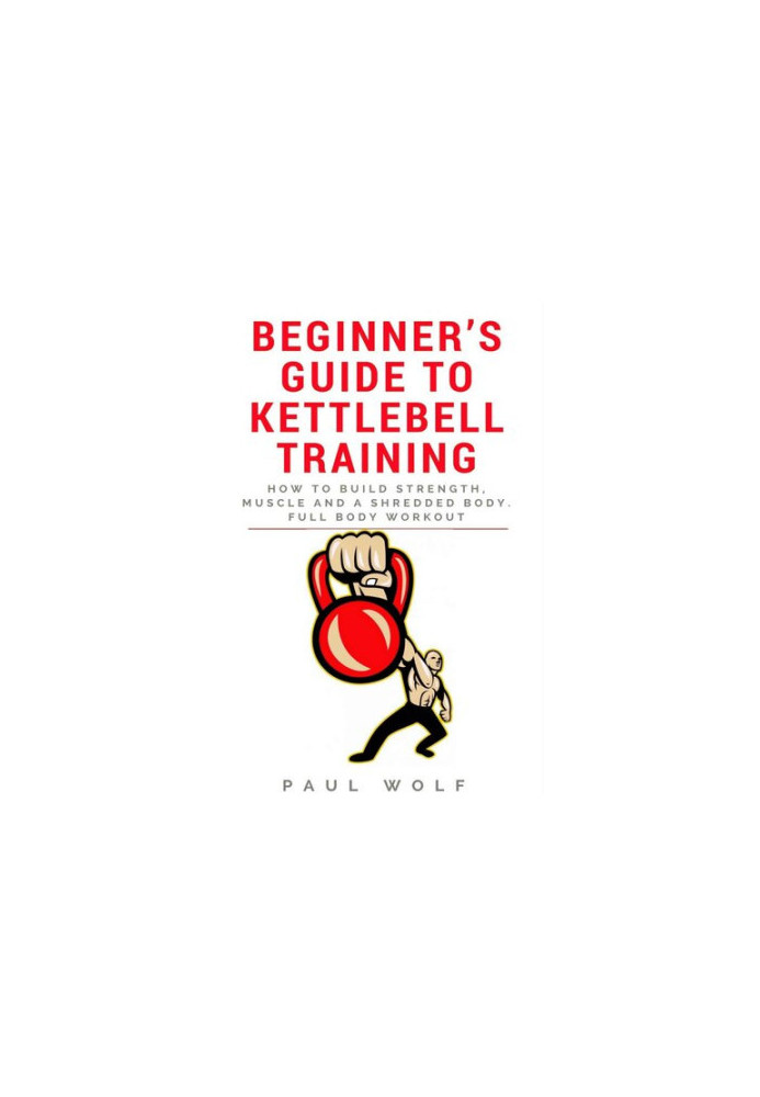 Beginner’s Guide To Kettlebell Training - How To Build Strength, Muscle And A Shredded Body. Full Body Workout