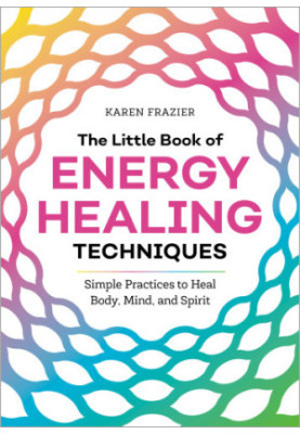 The Little Book of Energy Healing Techniques: Simple Practices to Heal Body, Mind, and Spirit