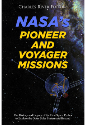 NASA’s Pioneer and Voyager Missions: The History and Legacy of the First Space Probes to Explore the Outer Solar System and B