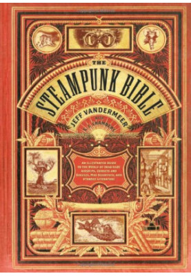 The Steampunk Bible: An Illustrated Guide to the World of Imaginary Airships, Corsets and Goggles, Mad Scientists, and Strang