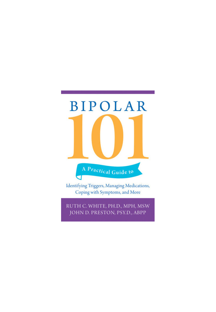 Bipolar 101: a Practical Guide to Identifying Triggers, Managing Medications, Coping with Symptoms, and More