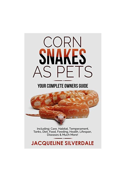 Corn Snakes as Pets : Your Complete Owners Guide: Including: Care, Habitat, Temperament, Tanks, Diet, Food, Feeding, Health, 