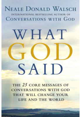 What God Said: The 25 Core Messages of Conversations with God That Will Change Your Life and th e World