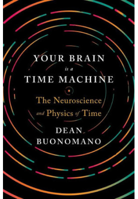 Your Brain Is a Time Machine: The Neuroscience and Physics of Time