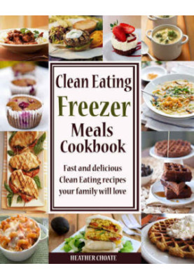 Clean Eating Freezer Meals Cookbook: Fast and Delicious Clean Eating Recipes Your Family Will Love!