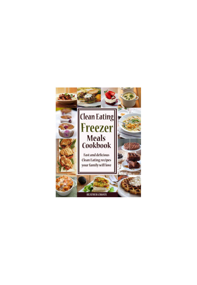 Clean Eating Freezer Meals Cookbook: Fast and Delicious Clean Eating Recipes Your Family Will Love!