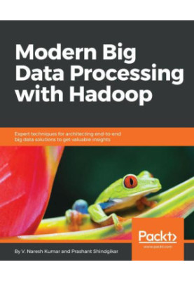 Modern big data processing with Hadoop: expert techniques for architecting end-to-end big data solutions to get valuable insi