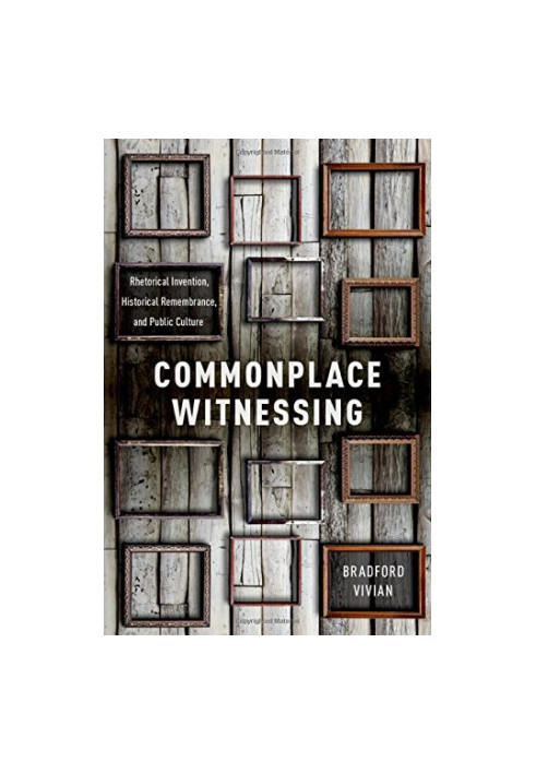 Commonplace witnessing : rhetorical invention, historical remembrance, and public culture