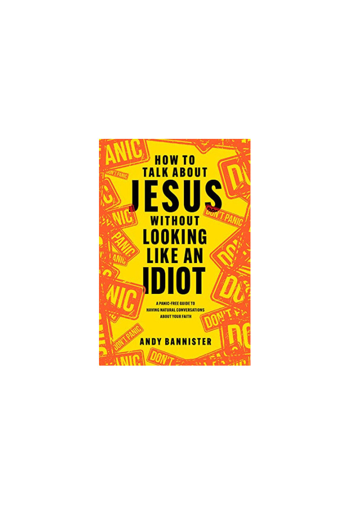 How to Talk about Jesus without Looking like an Idiot: A Panic-Free Guide to Having Natural Conversations about Your Faith