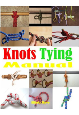 Knots Tying Manual: Step By Step Guide To Knots Tying: Stopper Knot, Bowline, Double Bowline Climbing Knot, Figure Of 8 Climb
