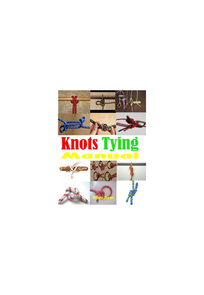 Knots Tying Manual: Step By Step Guide To Knots Tying: Stopper Knot, Bowline, Double Bowline Climbing Knot, Figure Of 8 Climb