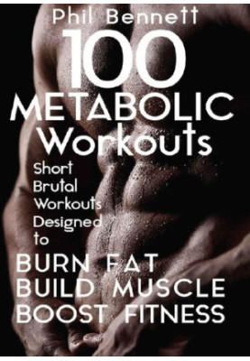 100 Metabolic Workouts: Short, Brutal Workouts Designed to Burn Fat, Build Muscle and Boost Fitness