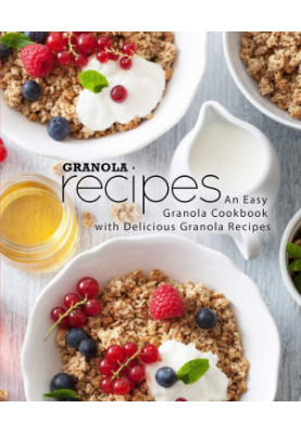 Granola Recipes: An Easy Granola Cookbook with Delicious Granola Recipes (2nd Edition)